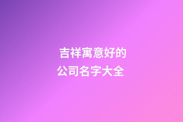 吉祥寓意好的公司名字大全-第1张-公司起名-玄机派